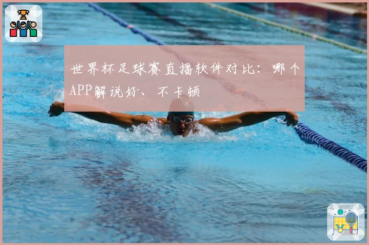 世界杯足球赛直播软件对比：哪个APP解说好、不卡顿