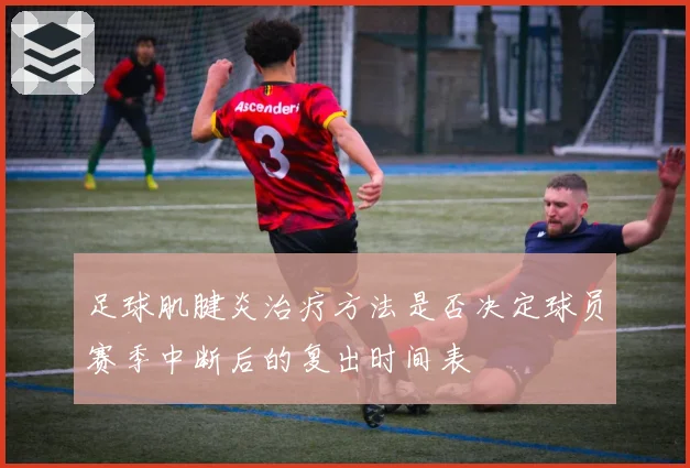 足球肌腱炎治疗方法是否决定球员赛季中断后的复出时间表