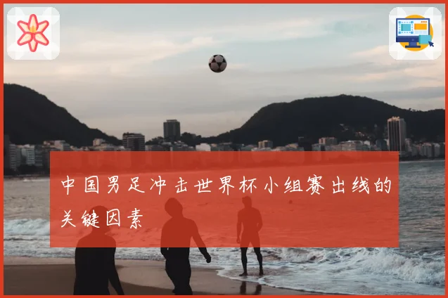 中国男足冲击世界杯小组赛出线的关键因素
