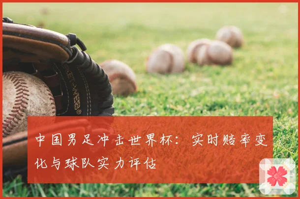 中国男足冲击世界杯:实时赔率变化与球队实力评估