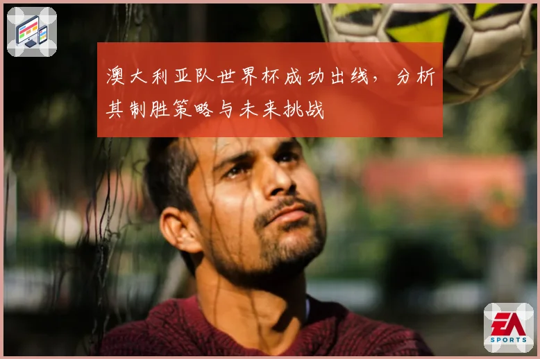 澳大利亚队世界杯成功出线,分析其制胜策略与未来挑战