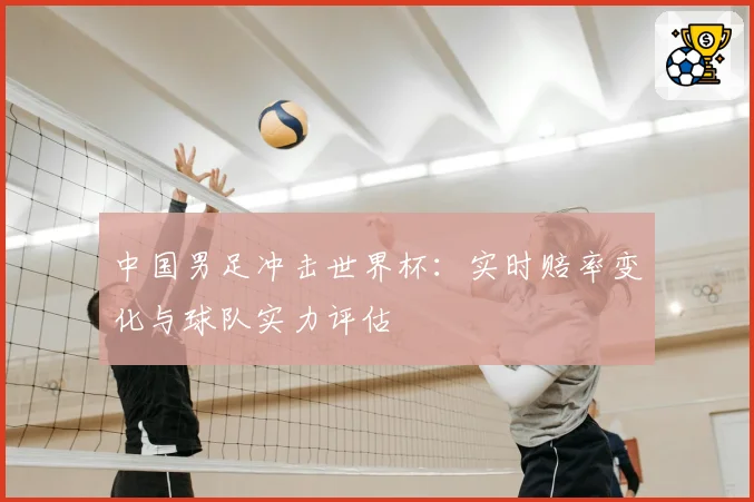 中国男足冲击世界杯:实时赔率变化与球队实力评估