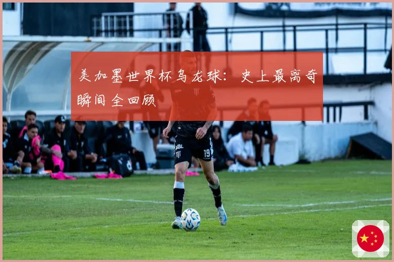 美加墨世界杯乌龙球：史上最离奇瞬间全回顾