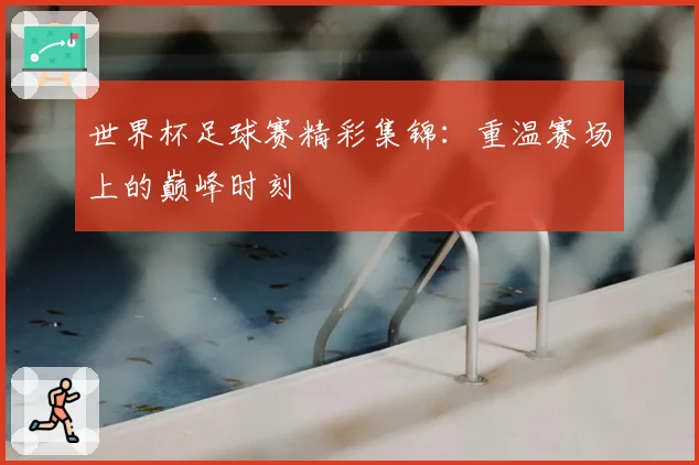 世界杯足球赛精彩集锦：重温赛场上的巅峰时刻