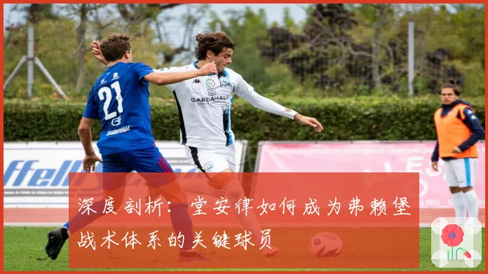 深度剖析：堂安律如何成为弗赖堡战术体系的关键球员