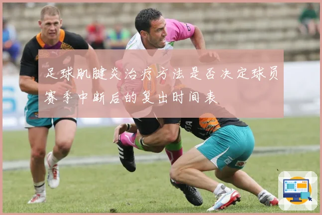 足球肌腱炎治疗方法是否决定球员赛季中断后的复出时间表
