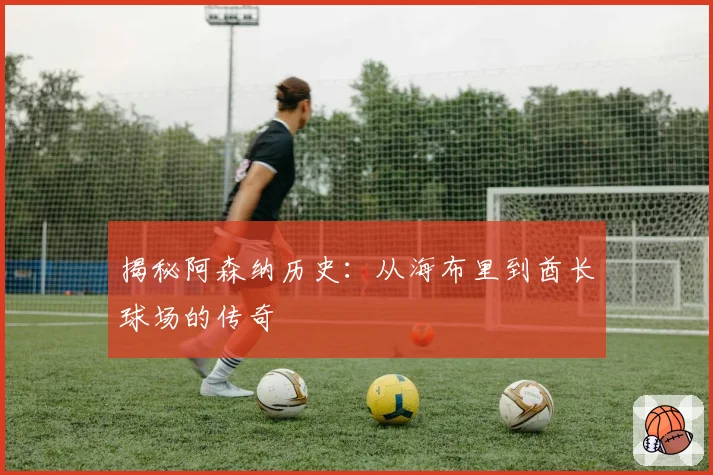 揭秘阿森纳历史：从海布里到酋长球场的传奇