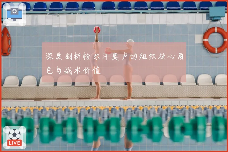 深度剖析恰尔汗奥卢的组织核心角色与战术价值