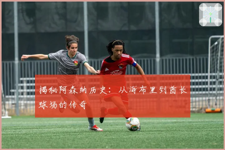 揭秘阿森纳历史：从海布里到酋长球场的传奇