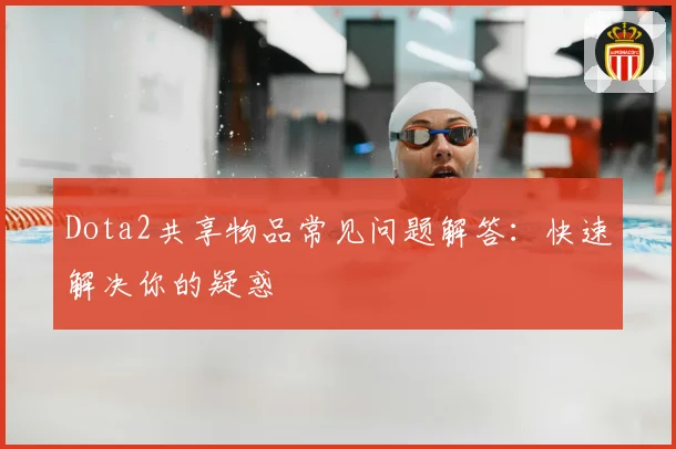 Dota2共享物品常见问题解答:快速解决你的疑惑
