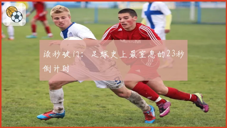 读秒破门：足球史上最窒息的23秒倒计时