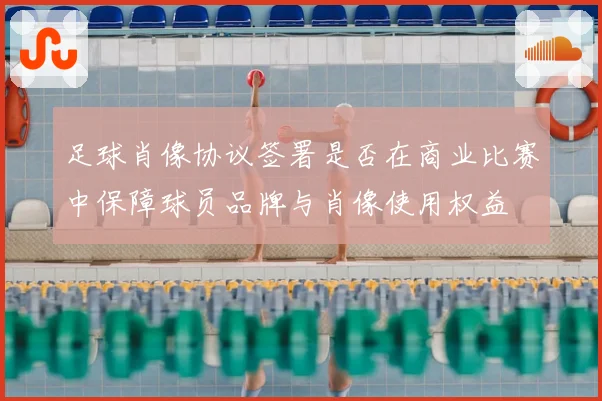 足球肖像协议签署是否在商业比赛中保障球员品牌与肖像使用权益