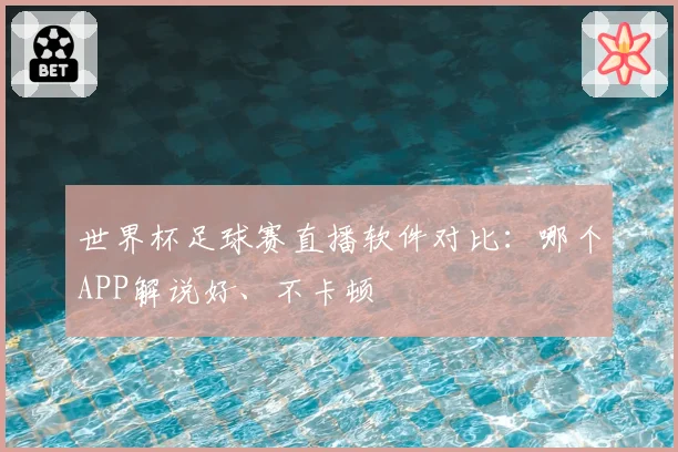 世界杯足球赛直播软件对比：哪个APP解说好、不卡顿